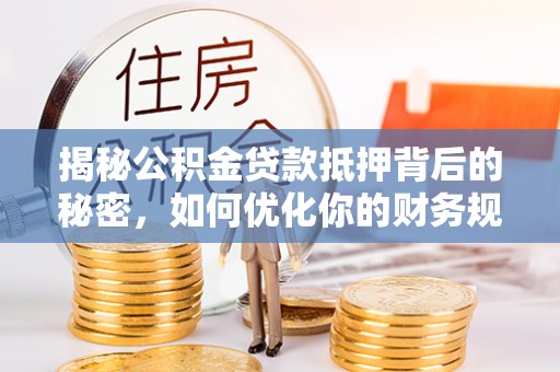 尚志揭秘公积金贷款抵押背后的秘密，如何优化你的财务规划