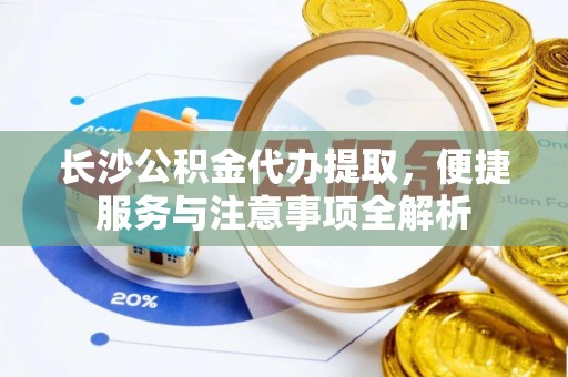 尚志长沙公积金代办提取，便捷服务与注意事项全解析