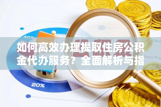 尚志如何高效办理提取住房公积金代办服务？全面解析与指南
