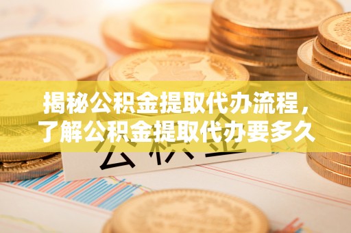 尚志揭秘公积金提取代办流程，了解公积金提取代办要多久的关键因素