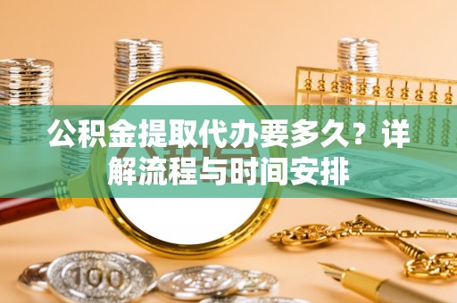 尚志公积金提取代办要多久？详解流程与时间安排