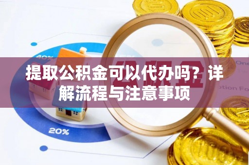 尚志提取公积金可以代办吗？详解流程与注意事项