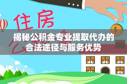 尚志揭秘公积金专业提取代办的合法途径与服务优势