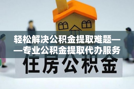 尚志轻松解决公积金提取难题——专业公积金提取代办服务详解