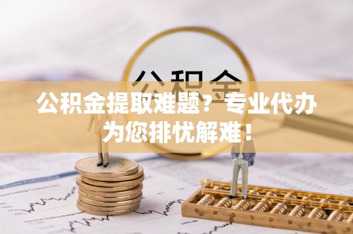 尚志公积金提取难题？专业代办为您排忧解难！