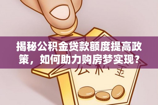 尚志揭秘公积金贷款额度提高政策，如何助力购房梦实现？