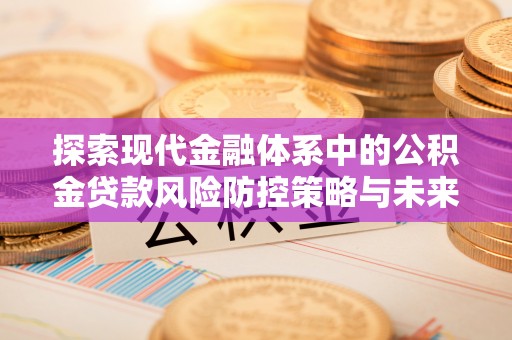 尚志探索现代金融体系中的公积金贷款风险防控策略与未来发展趋势