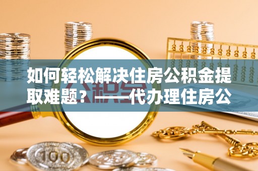 尚志如何轻松解决住房公积金提取难题？——代办理住房公积金提取服务解析