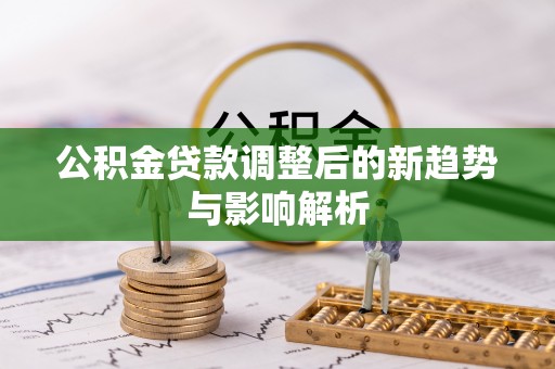 尚志公积金贷款调整后的新趋势与影响解析