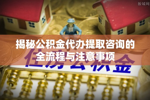 尚志揭秘公积金代办提取咨询的全流程与注意事项