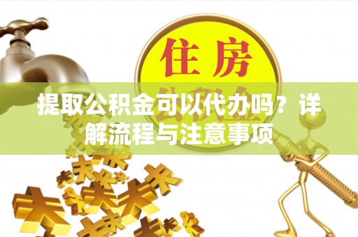 尚志提取公积金可以代办吗？详解流程与注意事项