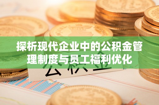 尚志探析现代企业中的公积金管理制度与员工福利优化