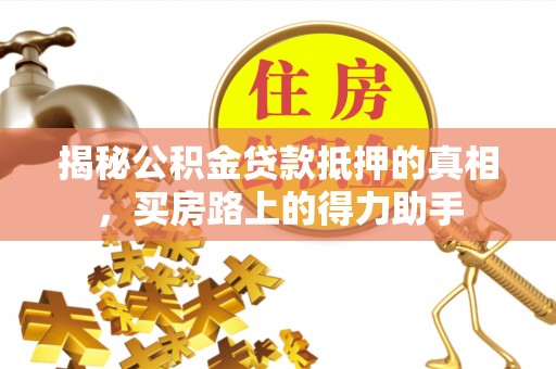 尚志揭秘公积金贷款抵押的真相，买房路上的得力助手