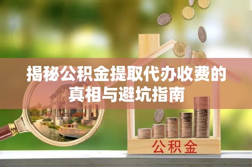 尚志揭秘公积金提取代办收费的真相与避坑指南
