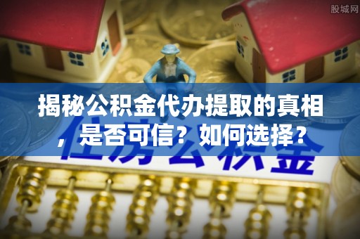 尚志揭秘公积金代办提取的真相，是否可信？如何选择？