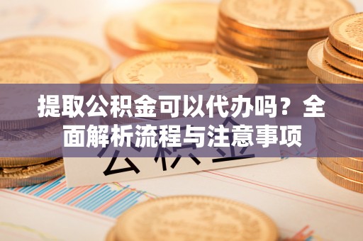 尚志提取公积金可以代办吗？全面解析流程与注意事项