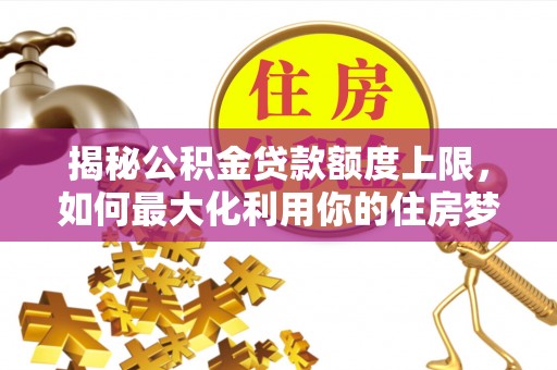尚志揭秘公积金贷款额度上限，如何最大化利用你的住房梦？