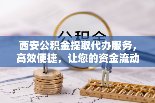 尚志西安公积金提取代办服务，高效便捷，让您的资金流动更灵活
