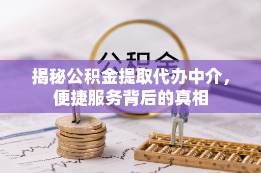 尚志揭秘公积金提取代办中介，便捷服务背后的真相