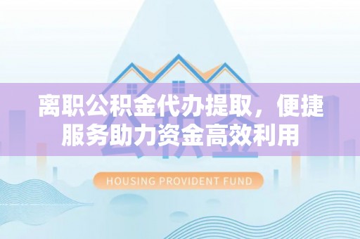 尚志离职公积金代办提取，便捷服务助力资金高效利用