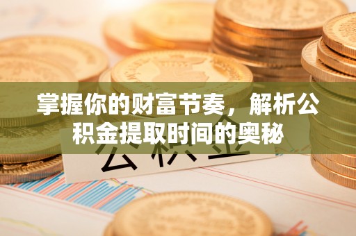 尚志掌握你的财富节奏，解析公积金提取时间的奥秘