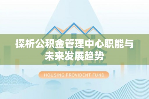 尚志探析公积金管理中心职能与未来发展趋势