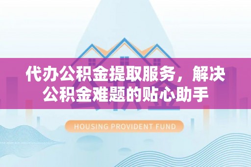 尚志代办公积金提取服务，解决公积金难题的贴心助手