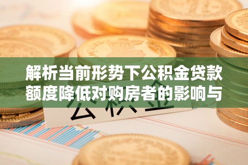 尚志解析当前形势下公积金贷款额度降低对购房者的影响与应对策略
