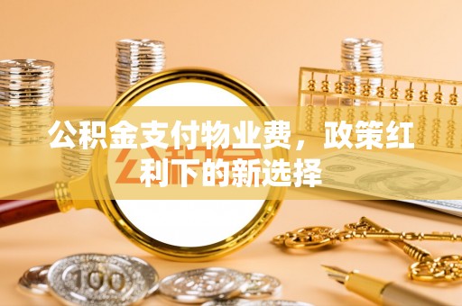 尚志公积金支付物业费，政策红利下的新选择
