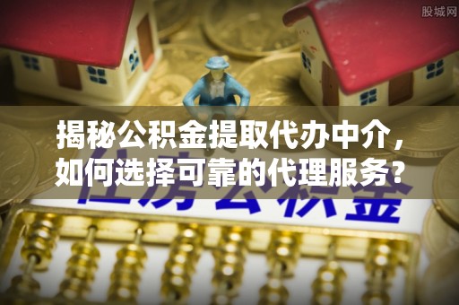 尚志揭秘公积金提取代办中介，如何选择可靠的代理服务？