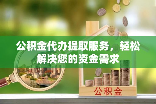 尚志公积金代办提取服务，轻松解决您的资金需求