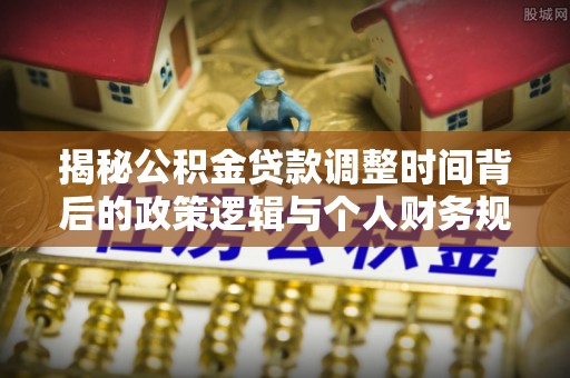 尚志揭秘公积金贷款调整时间背后的政策逻辑与个人财务规划