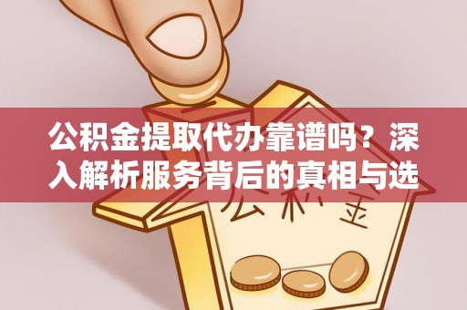 尚志公积金提取代办靠谱吗？深入解析服务背后的真相与选择指南