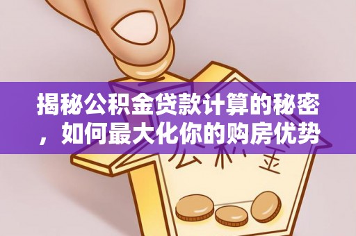 尚志揭秘公积金贷款计算的秘密，如何最大化你的购房优势