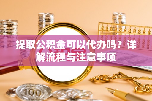 尚志提取公积金可以代办吗？详解流程与注意事项