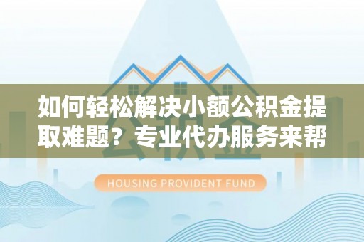 尚志如何轻松解决小额公积金提取难题？专业代办服务来帮忙