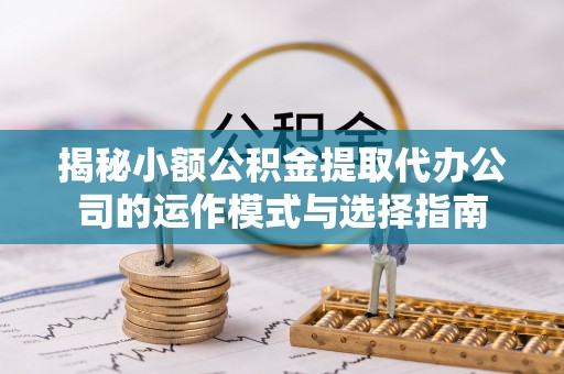 尚志揭秘小额公积金提取代办公司的运作模式与选择指南