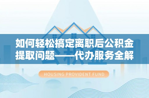 尚志如何轻松搞定离职后公积金提取问题——代办服务全解析