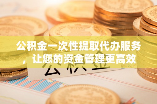尚志公积金一次性提取代办服务，让您的资金管理更高效