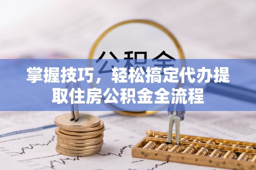 尚志掌握技巧，轻松搞定代办提取住房公积金全流程
