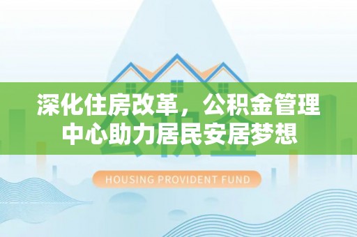 尚志深化住房改革，公积金管理中心助力居民安居梦想
