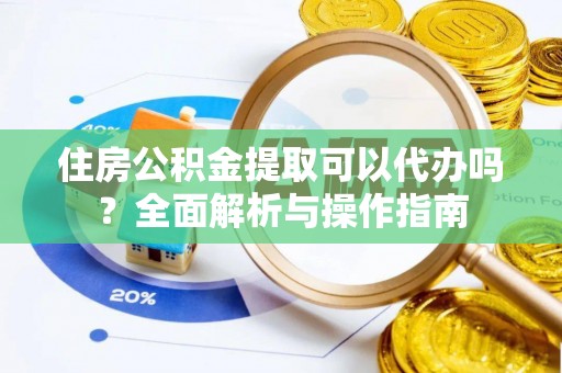 尚志住房公积金提取可以代办吗？全面解析与操作指南