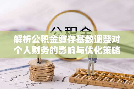 尚志解析公积金缴存基数调整对个人财务的影响与优化策略
