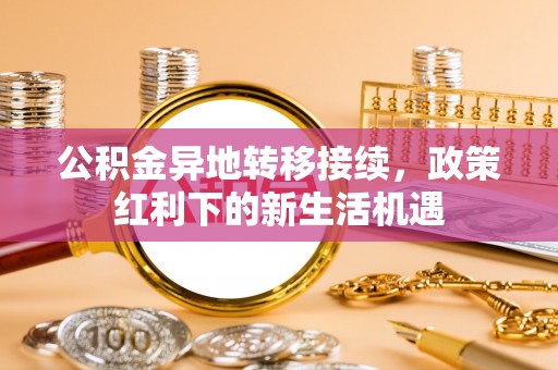 尚志公积金异地转移接续，政策红利下的新生活机遇