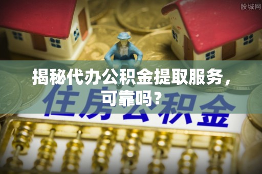 尚志揭秘代办公积金提取服务，可靠吗？