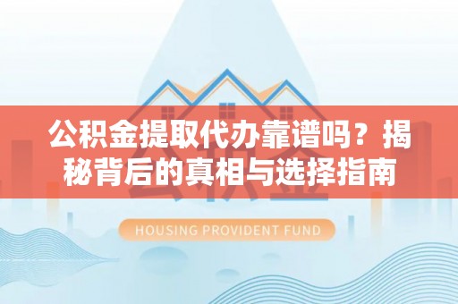 尚志公积金提取代办靠谱吗？揭秘背后的真相与选择指南