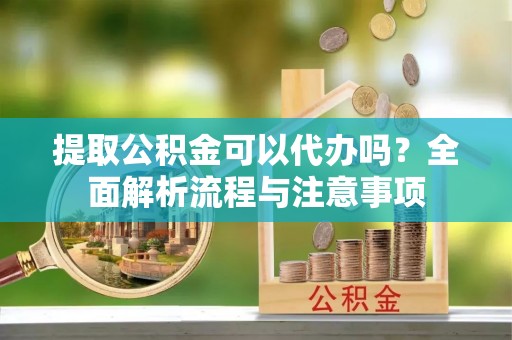 尚志提取公积金可以代办吗？全面解析流程与注意事项