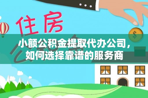 尚志小额公积金提取代办公司，如何选择靠谱的服务商