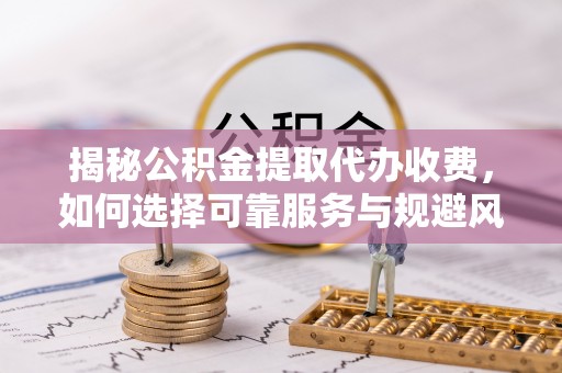 尚志揭秘公积金提取代办收费，如何选择可靠服务与规避风险