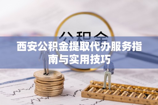 尚志西安公积金提取代办服务指南与实用技巧